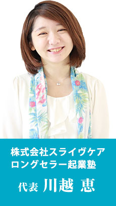 株式会社スライヴケア ロングセラー起業塾 代表 川越 恵