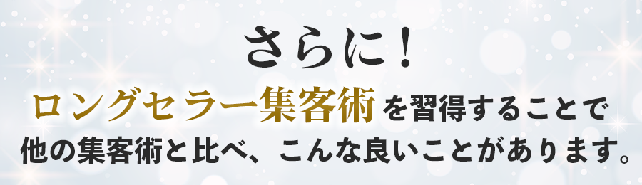 さらに！ロングセラー集客術を習得することで他の集客術と比べ、こんな良いことがあります。