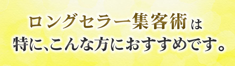 ロングセラー集客術は特に、こんな方におすすめです。