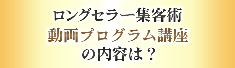 ロングセラー集客術 動画プログラム講座の内容は？