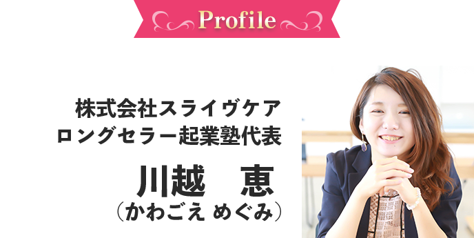 株式会社スライヴケア ロングセラー起業塾代表　川越　恵 (かわごえ めぐみ)