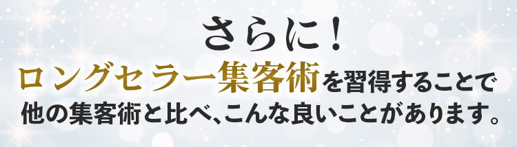 さらに！ロングセラー集客術を習得することで他の集客術と比べ、こんな良いことがあります。
