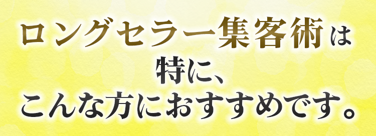 ロングセラー集客術は特に、こんな方におすすめです。