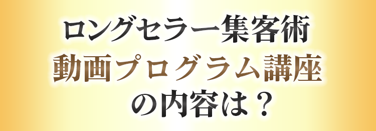 ロングセラー集客術 動画プログラム講座の内容は？