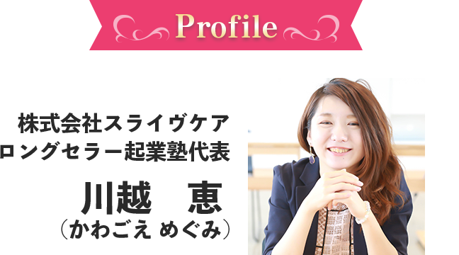 株式会社スライヴケア ロングセラー起業塾代表　川越　恵 (かわごえ めぐみ)